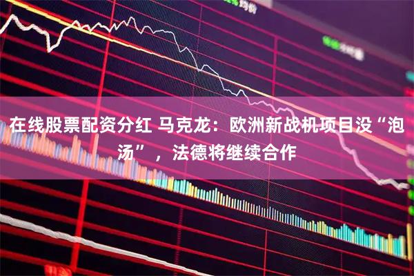 在线股票配资分红 马克龙：欧洲新战机项目没“泡汤” ，法德将继续合作