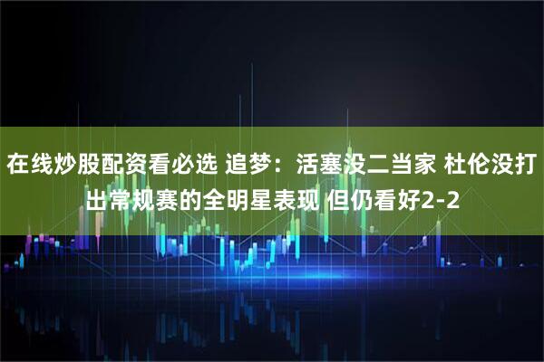 在线炒股配资看必选 追梦：活塞没二当家 杜伦没打出常规赛的全明星表现 但仍看好2-2