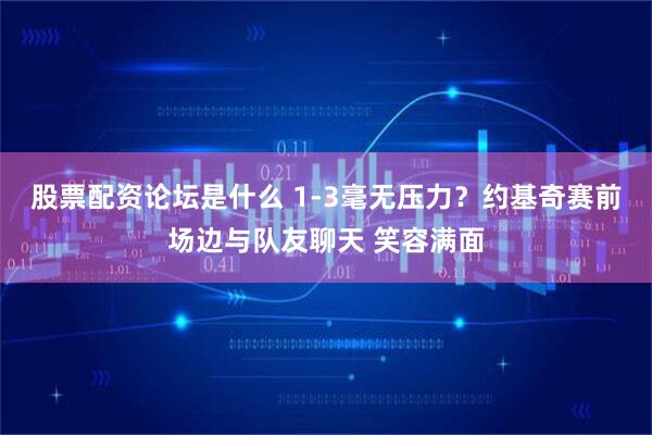 股票配资论坛是什么 1-3毫无压力？约基奇赛前场边与队友聊天 笑容满面
