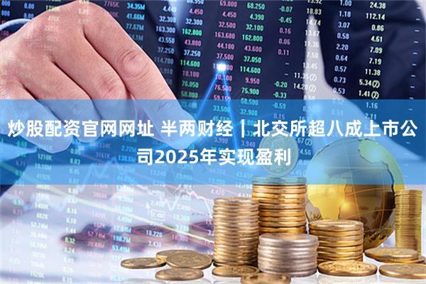 炒股配资官网网址 半两财经｜北交所超八成上市公司2025年实现盈利