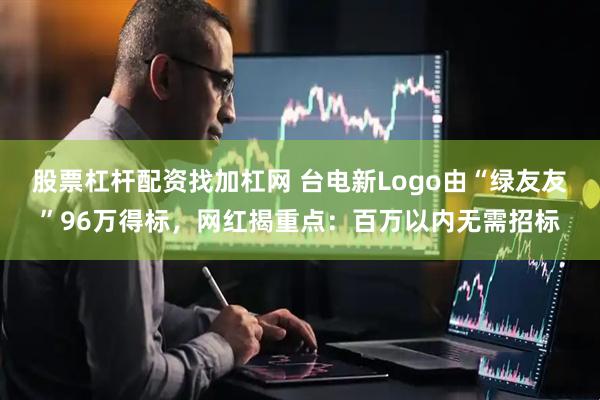 股票杠杆配资找加杠网 台电新Logo由“绿友友”96万得标，网红揭重点：百万以内无需招标