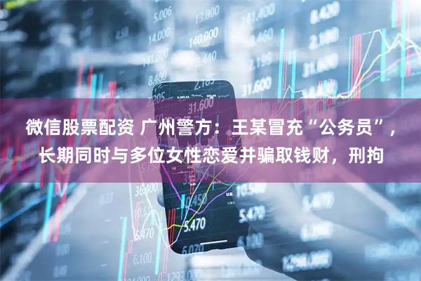 微信股票配资 广州警方：王某冒充“公务员”，长期同时与多位女性恋爱并骗取钱财，刑拘