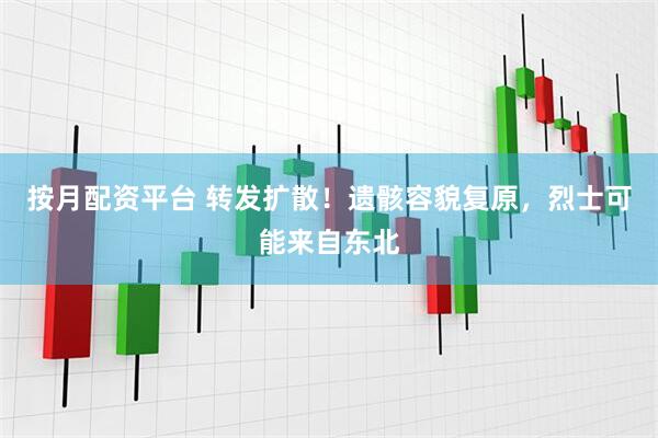 按月配资平台 转发扩散！遗骸容貌复原，烈士可能来自东北