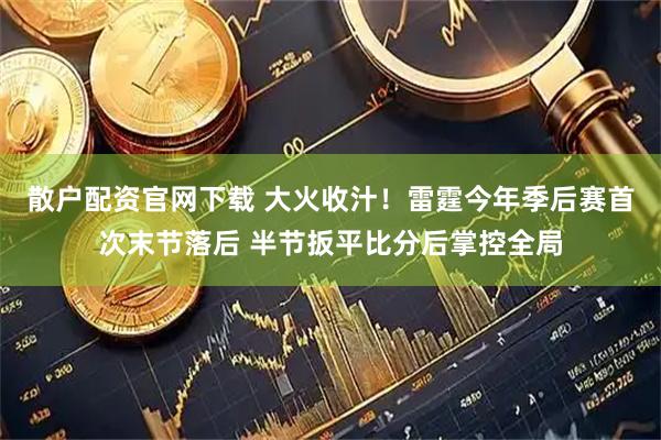 散户配资官网下载 大火收汁！雷霆今年季后赛首次末节落后 半节扳平比分后掌控全局