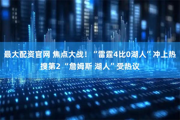最大配资官网 焦点大战！“雷霆4比0湖人”冲上热搜第2 “詹姆斯 湖人”受热议