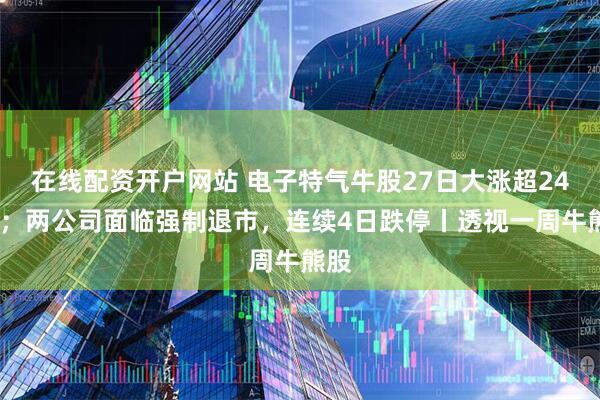 在线配资开户网站 电子特气牛股27日大涨超240%；两公司面临强制退市，连续4日跌停丨透视一周牛熊股