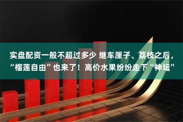 实盘配资一般不超过多少 继车厘子、荔枝之后，“榴莲自由”也来了！高价水果纷纷走下“神坛”