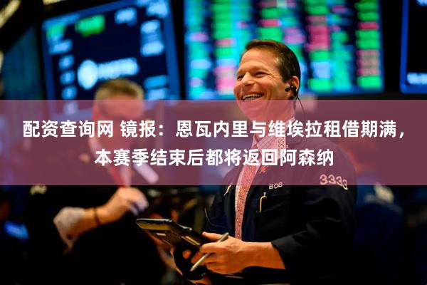 配资查询网 镜报：恩瓦内里与维埃拉租借期满，本赛季结束后都将返回阿森纳