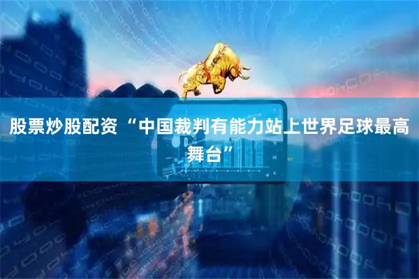 股票炒股配资 “中国裁判有能力站上世界足球最高舞台”