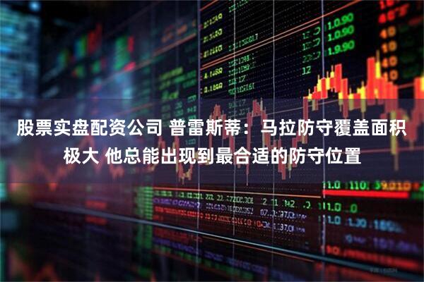 股票实盘配资公司 普雷斯蒂：马拉防守覆盖面积极大 他总能出现到最合适的防守位置