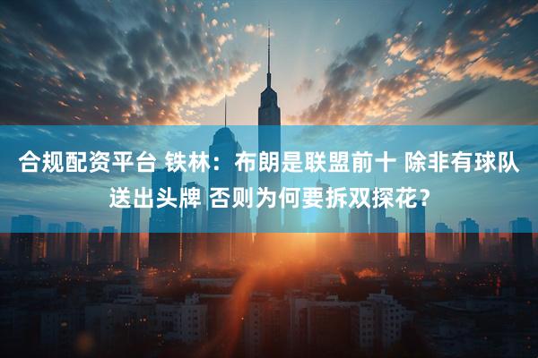 合规配资平台 铁林：布朗是联盟前十 除非有球队送出头牌 否则为何要拆双探花？